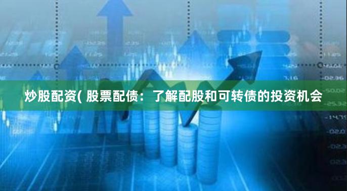 炒股配资( 股票配债：了解配股和可转债的投资机会