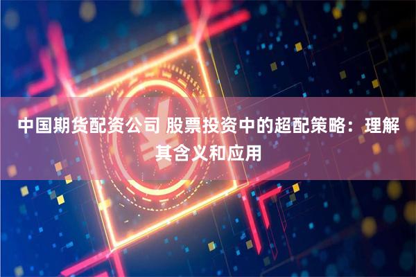 中国期货配资公司 股票投资中的超配策略：理解其含义和应用