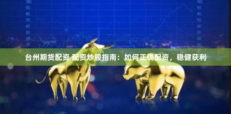 台州期货配资 配资炒股指南：如何正确配资，稳健获利