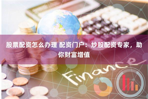 股票配资怎么办理 配资门户：炒股配资专家，助你财富增值