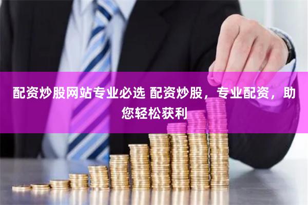 配资炒股网站专业必选 配资炒股，专业配资，助您轻松获利
