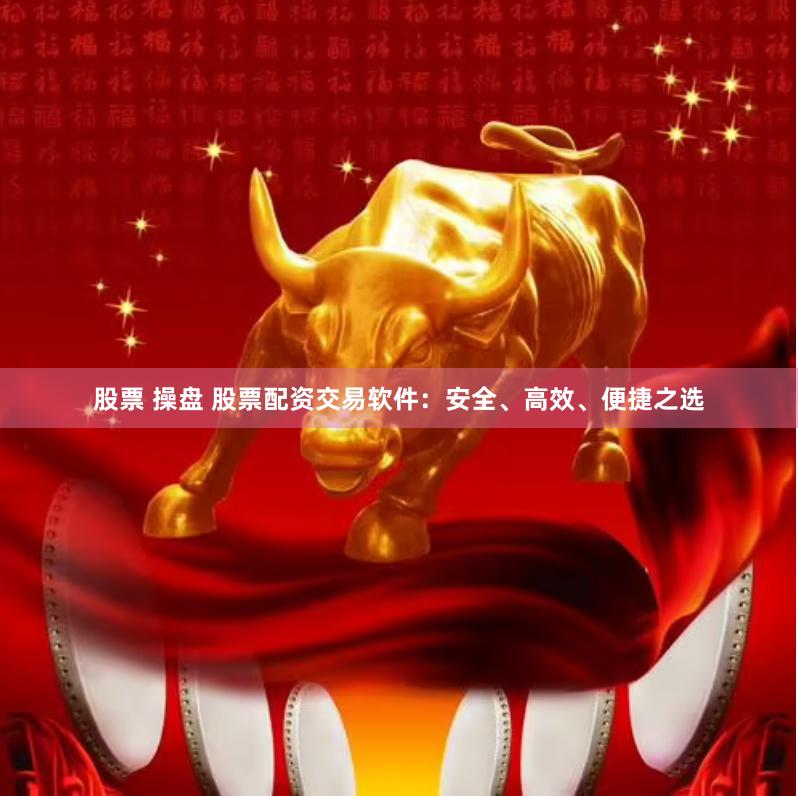 股票 操盘 股票配资交易软件：安全、高效、便捷之选
