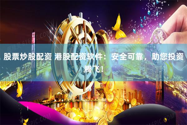 股票炒股配资 港股配资软件：安全可靠，助您投资腾飞！