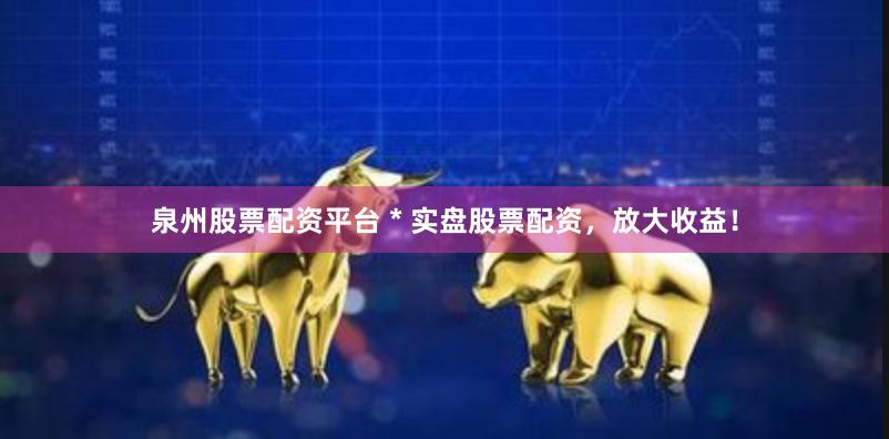 泉州股票配资平台 * 实盘股票配资，放大收益！