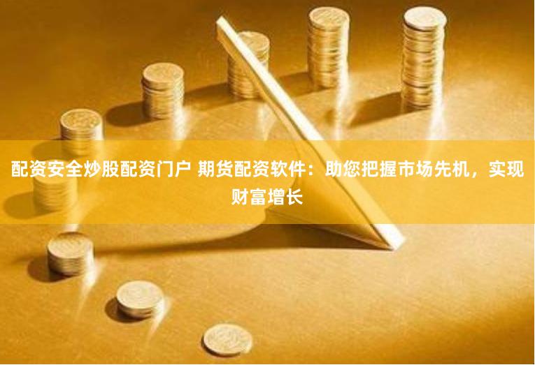 配资安全炒股配资门户 期货配资软件：助您把握市场先机，实现财富增长
