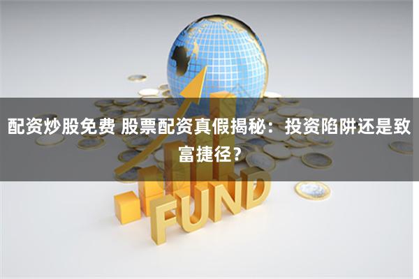 配资炒股免费 股票配资真假揭秘：投资陷阱还是致富捷径？