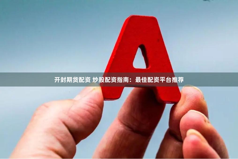 开封期货配资 炒股配资指南：最佳配资平台推荐