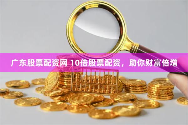 广东股票配资网 10倍股票配资，助你财富倍增
