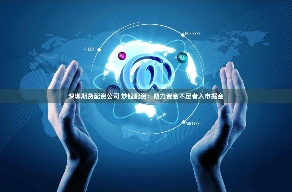 深圳期货配资公司 炒股配资：助力资金不足者入市掘金
