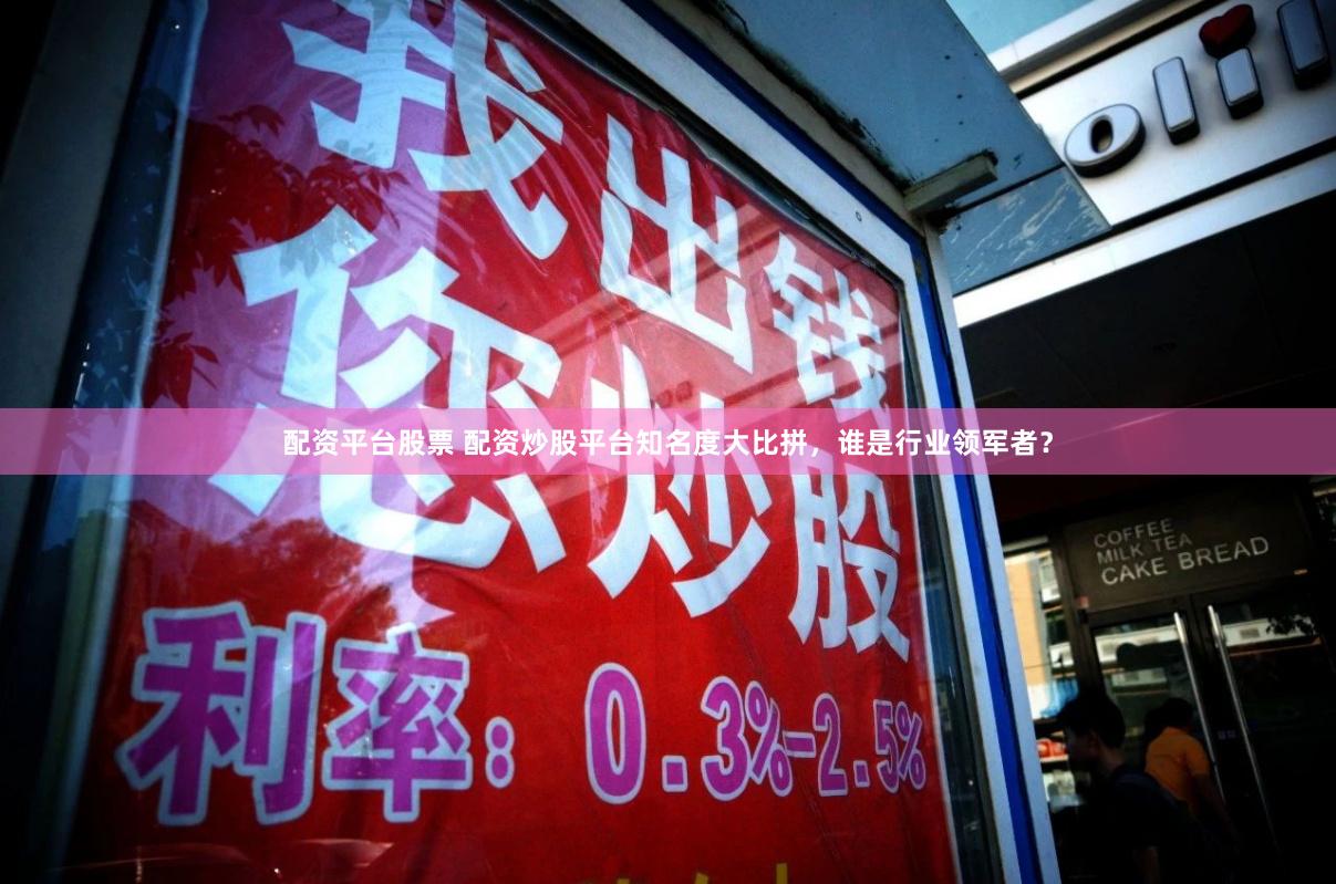 配资平台股票 配资炒股平台知名度大比拼，谁是行业领军者？