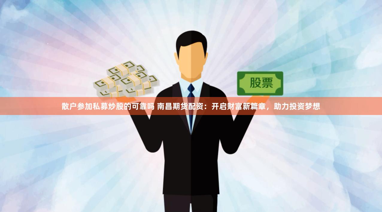 散户参加私募炒股的可靠吗 南昌期货配资：开启财富新篇章，助力投资梦想