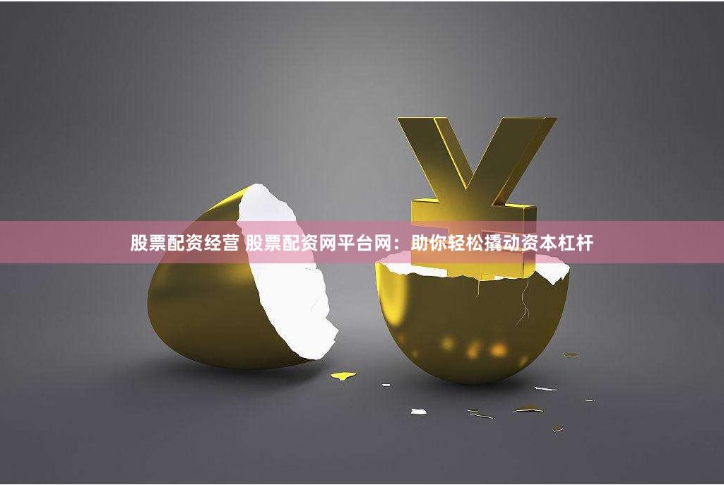 股票配资经营 股票配资网平台网：助你轻松撬动资本杠杆