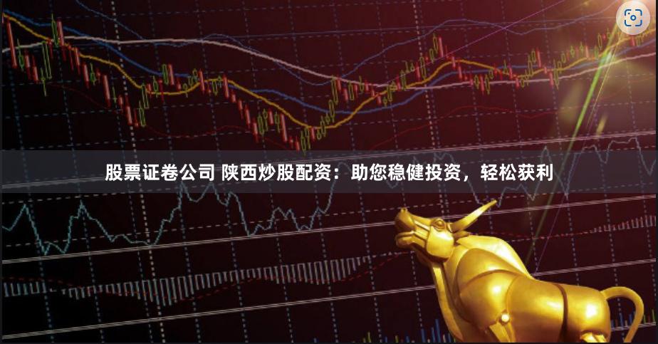 股票证卷公司 陕西炒股配资：助您稳健投资，轻松获利