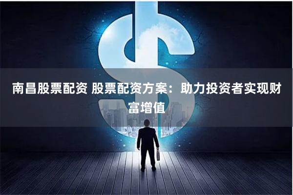 南昌股票配资 股票配资方案：助力投资者实现财富增值