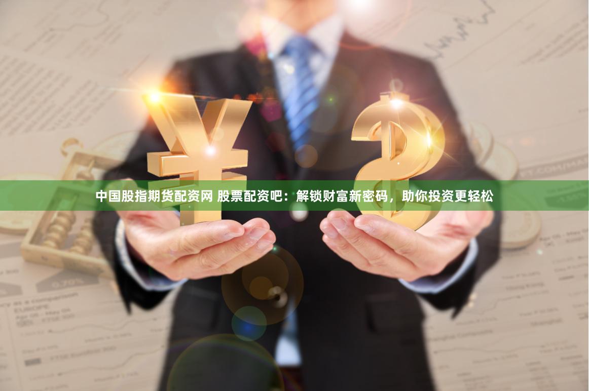 中国股指期货配资网 股票配资吧：解锁财富新密码，助你投资更轻松