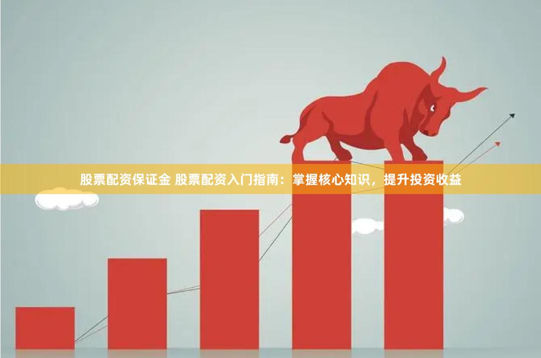 股票配资保证金 股票配资入门指南：掌握核心知识，提升投资收益
