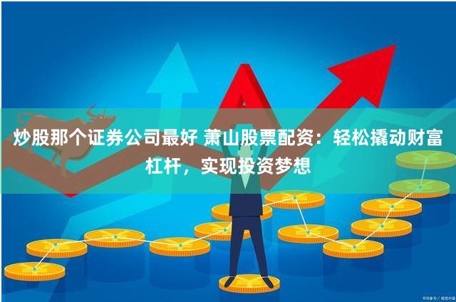 炒股那个证券公司最好 萧山股票配资：轻松撬动财富杠杆，实现投资梦想
