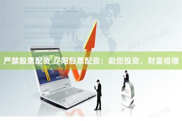 严禁股票配资 辽阳股票配资：助您投资，财富倍增