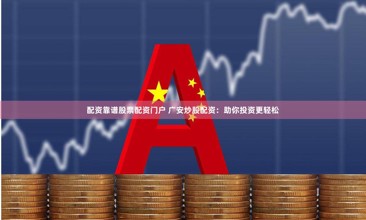 配资靠谱股票配资门户 广安炒股配资：助你投资更轻松