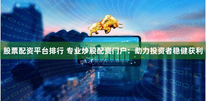 股票配资平台排行 专业炒股配资门户：助力投资者稳健获利
