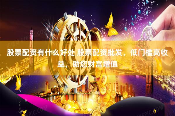 股票配资有什么好处 股票配资批发，低门槛高收益，助您财富增值
