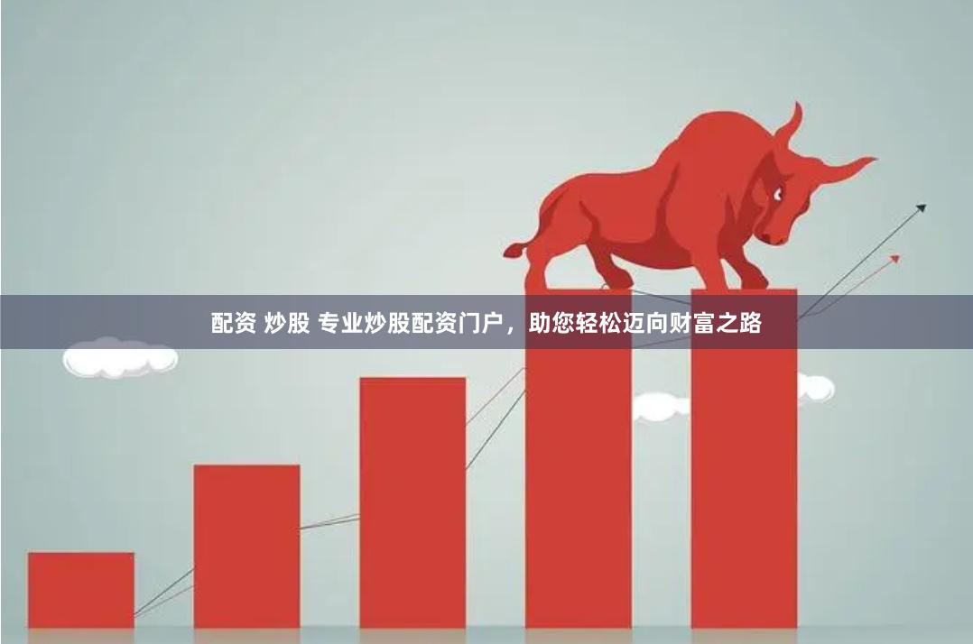 配资 炒股 专业炒股配资门户，助您轻松迈向财富之路