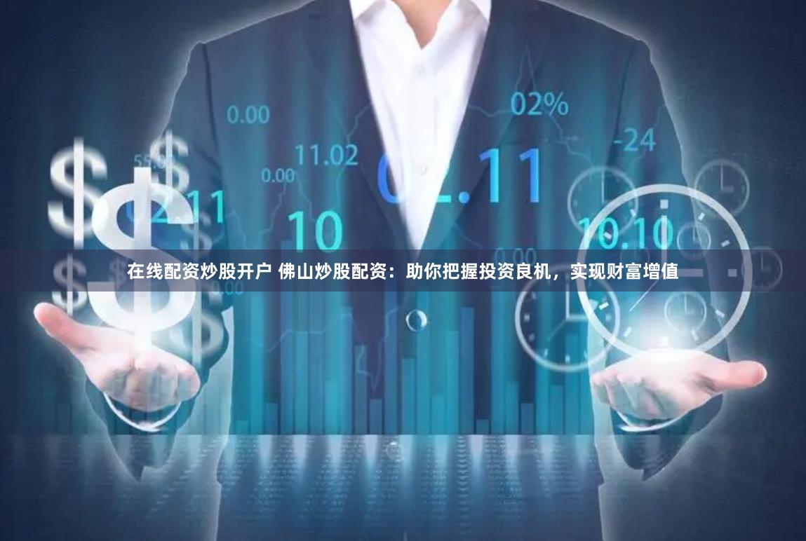在线配资炒股开户 佛山炒股配资：助你把握投资良机，实现财富增值