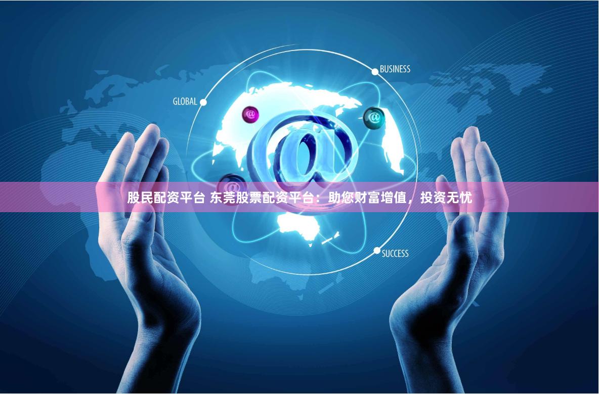 股民配资平台 东莞股票配资平台：助您财富增值，投资无忧