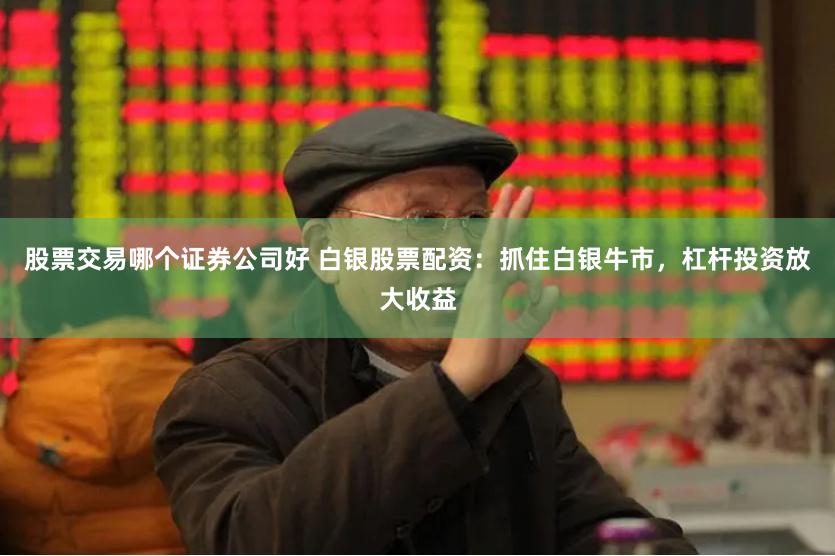股票交易哪个证券公司好 白银股票配资：抓住白银牛市，杠杆投资放大收益