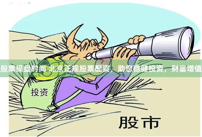 股票操盘时间 北京正规股票配资，助您稳健投资，财富增值