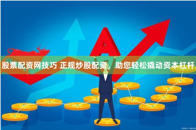 股票配资网技巧 正规炒股配资，助您轻松撬动资本杠杆