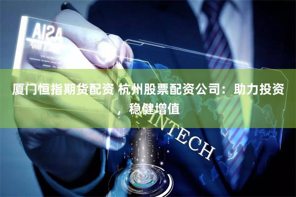 厦门恒指期货配资 杭州股票配资公司：助力投资，稳健增值