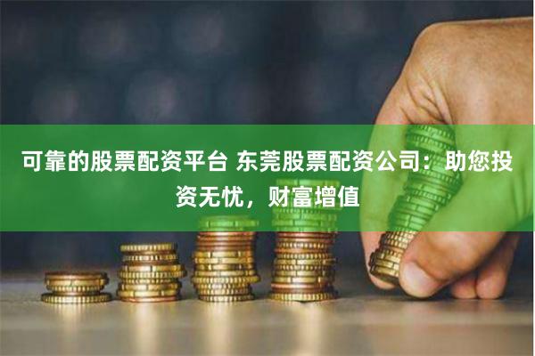 可靠的股票配资平台 东莞股票配资公司：助您投资无忧，财富增值