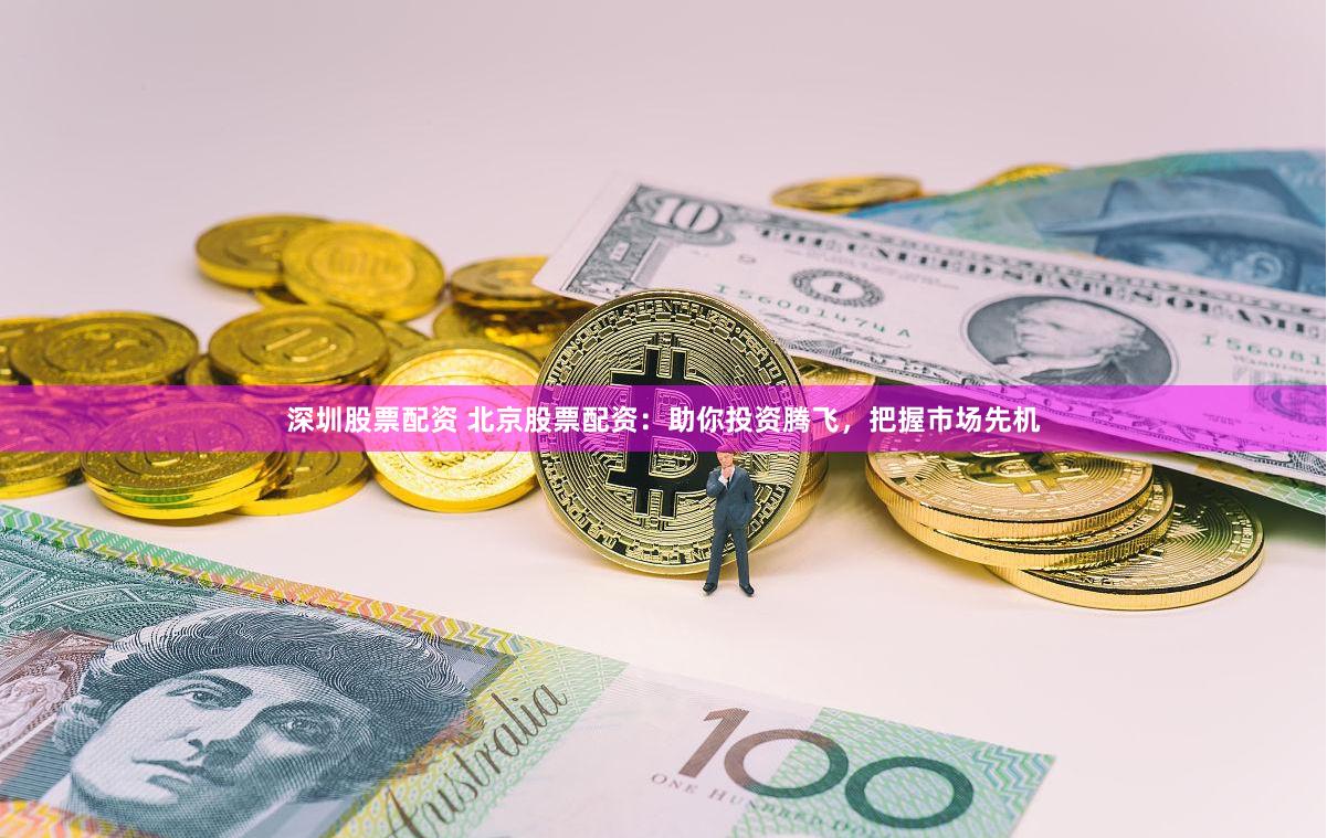深圳股票配资 北京股票配资：助你投资腾飞，把握市场先机