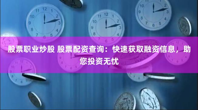 股票职业炒股 股票配资查询：快速获取融资信息，助您投资无忧