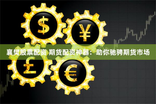 襄樊股票配资 期货配资神器：助你驰骋期货市场