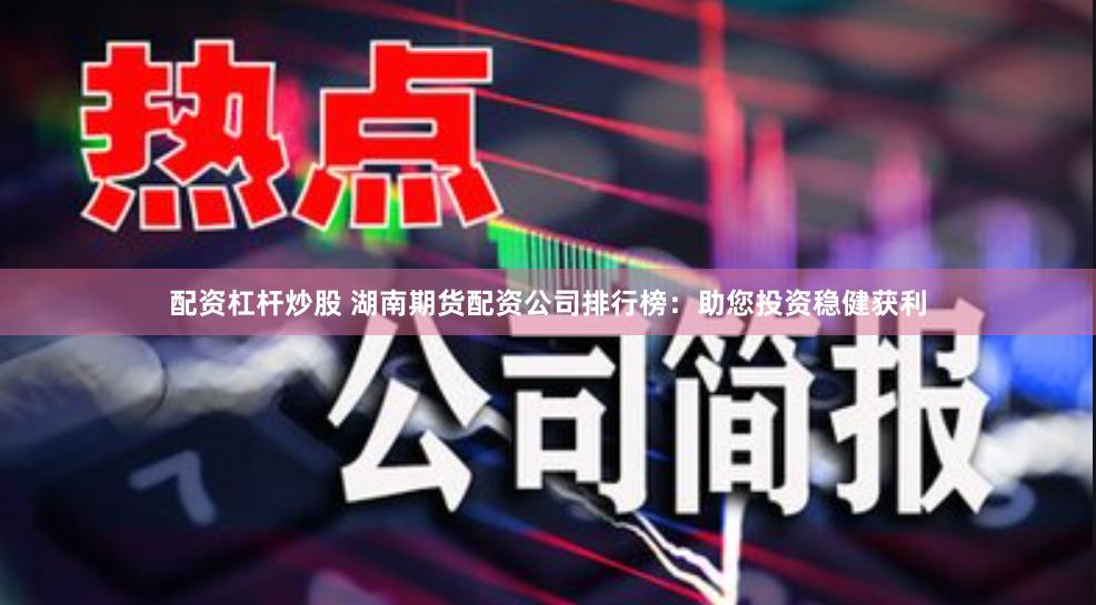 配资杠杆炒股 湖南期货配资公司排行榜：助您投资稳健获利