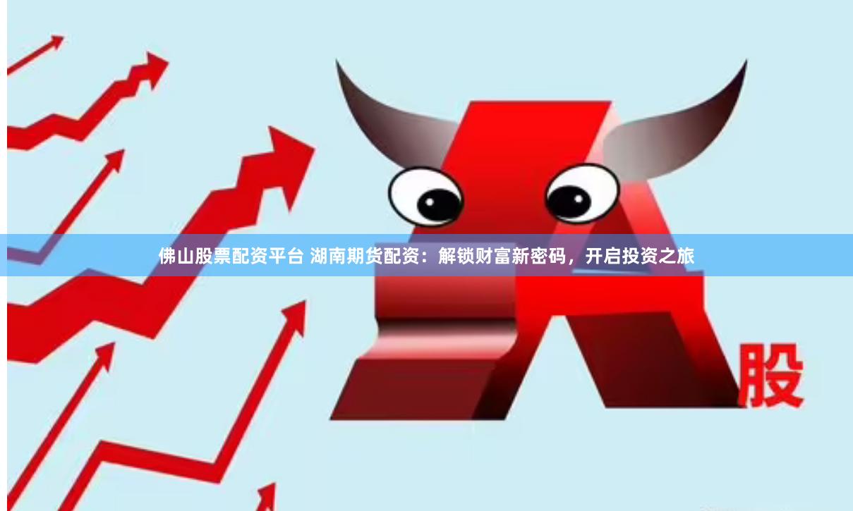 佛山股票配资平台 湖南期货配资：解锁财富新密码，开启投资之旅