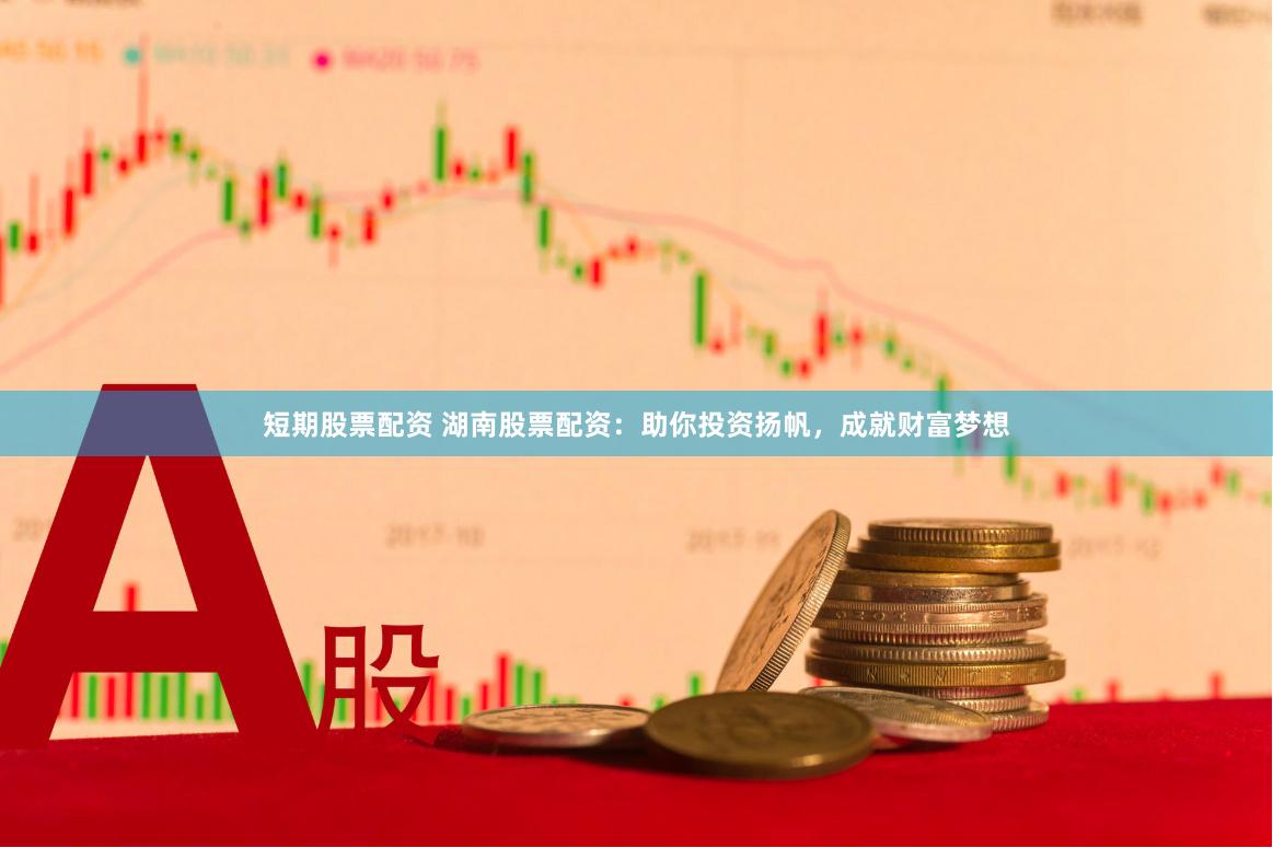 短期股票配资 湖南股票配资：助你投资扬帆，成就财富梦想