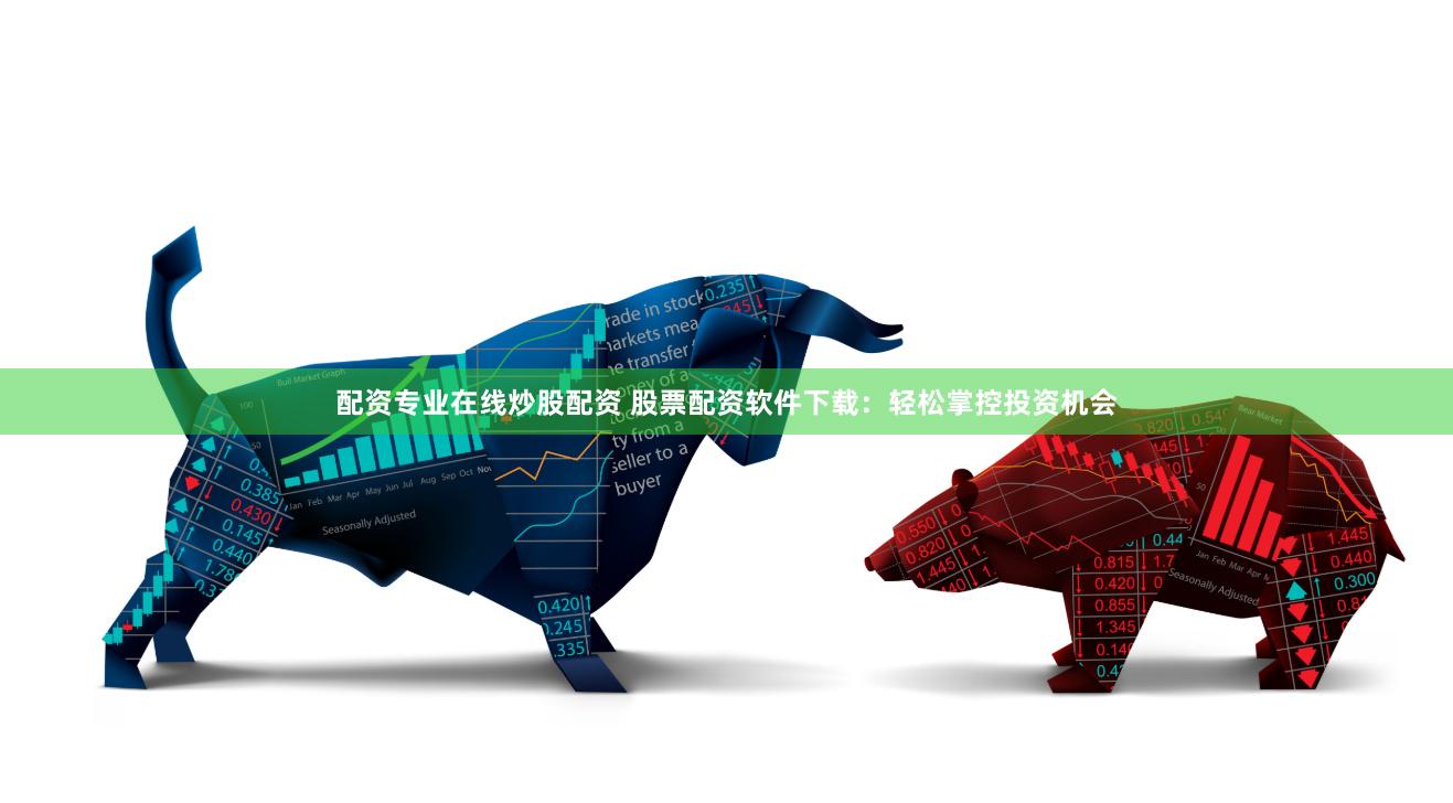 配资专业在线炒股配资 股票配资软件下载：轻松掌控投资机会