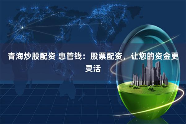 青海炒股配资 惠管钱：股票配资，让您的资金更灵活